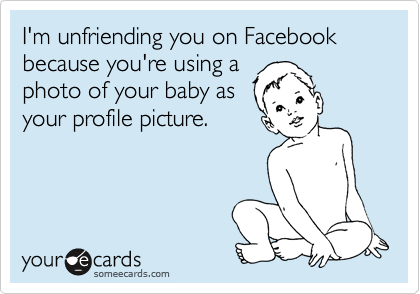 I'm unfriending you on Facebook because you're using a
photo of your baby as
your profile picture. 