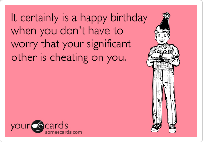 It certainly is a happy birthday
when you don't have to
worry that your significant
other is cheating on you.