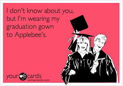 I don't know about you, 
but I'm wearing my 
graduation gown 
to Applebee's.

