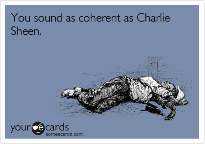 You sound as coherent as Charlie Sheen.