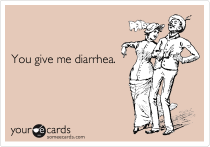 


You give me diarrhea. 