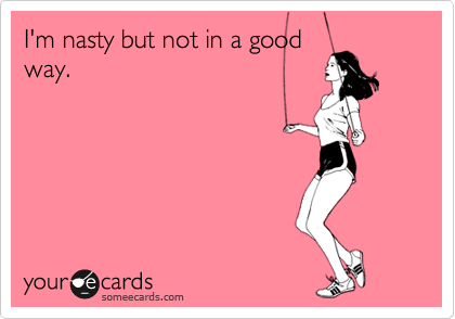 I'm nasty but not in a good
way.