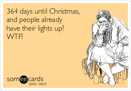 364 days until Christmas,
and people already
have their lights up?
WTF!