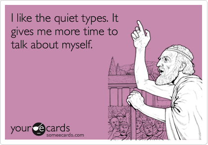 I like the quiet types. It
gives me more time to
talk about myself.