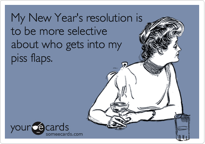 My New Year's resolution is
to be more selective
about who gets into my
piss flaps.