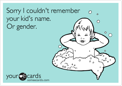 Sorry I couldn't remember 
your kid's name. 
Or gender.