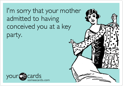 I'm sorry that your mother
admitted to having
conceived you at a key
party.