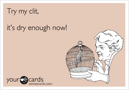 Try my clit,

it's dry enough now!