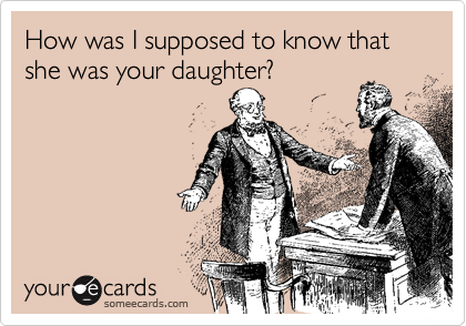 How was I supposed to know that she was your daughter?
