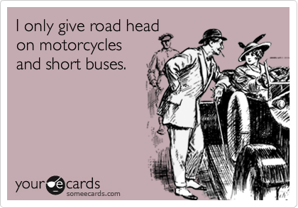 I only give road head
on motorcycles
and short buses.