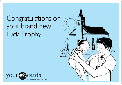 
Congratulations on 
your brand new
Fuck Trophy.