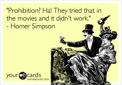 "Prohibition? Ha! They tried that in the movies and it didn't work."
- Homer Simpson