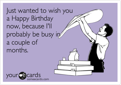 Just wanted to wish you
a Happy Birthday
now, because I'll
probably be busy in
a couple of
months.