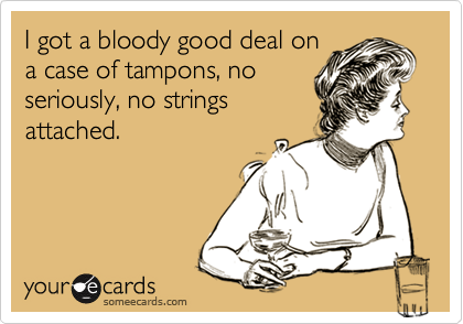 I got a bloody good deal on
a case of tampons, no
seriously, no strings
attached.