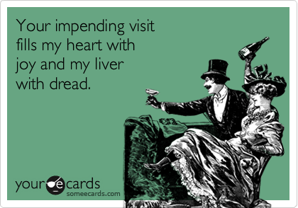 Your impending visit
fills my heart with
joy and my liver
with dread.