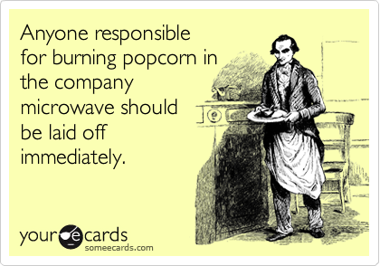 Anyone responsible
for burning popcorn in
the company
microwave should 
be laid off
immediately.