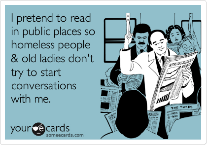 I pretend to readin public places sohomeless people& old ladies don't try to startconversationswith me.