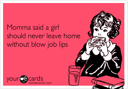 Momma said a girlshould never leave homewithout blow job lips