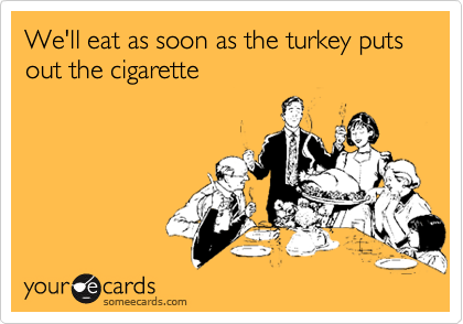 We'll eat as soon as the turkey puts out the cigarette