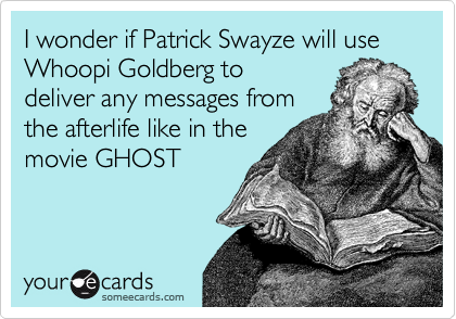 I wonder if Patrick Swayze will use Whoopi Goldberg to
deliver any messages from
the afterlife like in the
movie GHOST