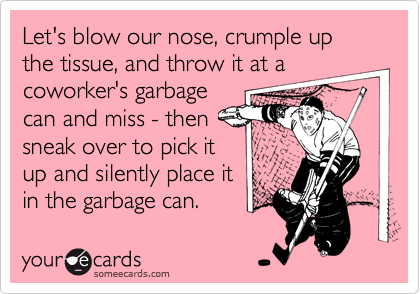 Let's blow our nose, crumple up the tissue, and throw it at acoworker's garbagecan and miss - thensneak over to pick itup and silently place itin the garbage can.