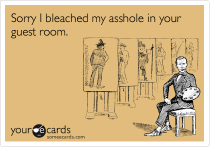 Sorry I bleached my asshole in your guest room.