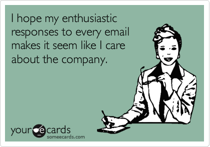 I hope my enthusiastic
responses to every email
makes it seem like I care
about the company.