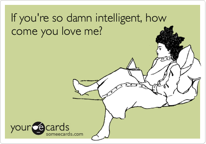 If you're so damn intelligent, how come you love me?