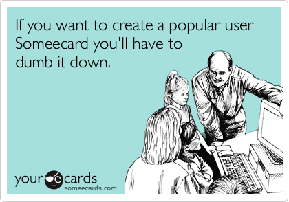 If you want to create a popular user
Someecard you'll have to
dumb it down.