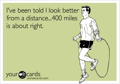 I've been told I look better
from a distance...400 miles
is about right.