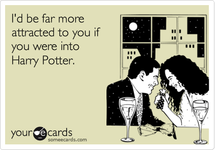 I'd be far more
attracted to you if
you were into 
Harry Potter.