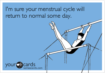 I'm sure your menstrual cycle will return to normal some day.