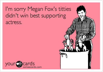 I'm sorry Megan Fox's titties
didn't win best supporting
actress.