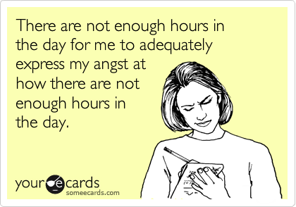 There are not enough hours in 
the day for me to adequately express my angst at 
how there are not
enough hours in 
the day.