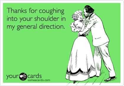 Thanks for coughing
into your shoulder in
my general direction.
