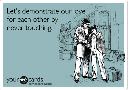 Let's demonstrate our love
for each other by
never touching.