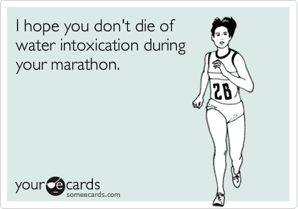 I hope you don't die of
water intoxication during
your marathon.