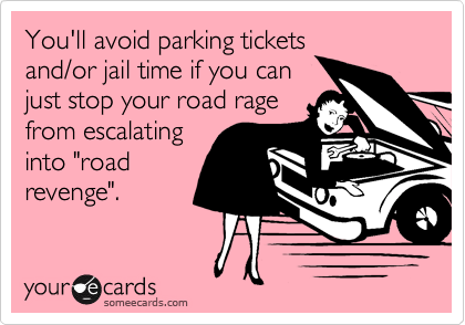 You'll avoid parking tickets
and/or jail time if you can
just stop your road rage
from escalating
into "road
revenge".