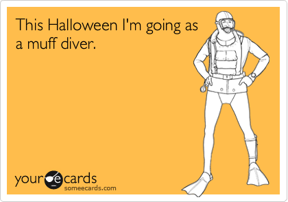 This Halloween I'm going as
a muff diver.