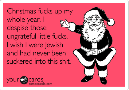 Christmas fucks up mywhole year. Idespise thoseungrateful little fucks.I wish I were Jewishand had never beensuckered into this shit.
