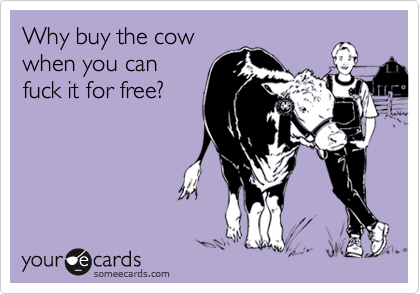 Why buy the cowwhen you canfuck it for free?
