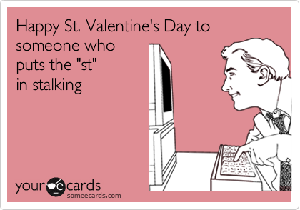 Happy St. Valentine's Day to someone who
puts the "st"
in stalking