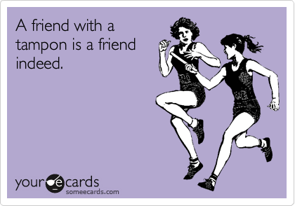 A friend with a
tampon is a friend
indeed.