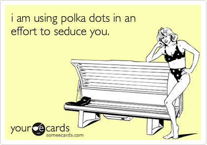 i am using polka dots in an
effort to seduce you.