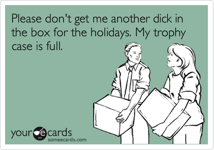 Please don't get me another dick in the box for the holidays. My trophy case is full.