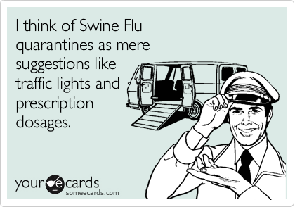 I think of Swine Flu
quarantines as mere
suggestions like
traffic lights and
prescription
dosages.