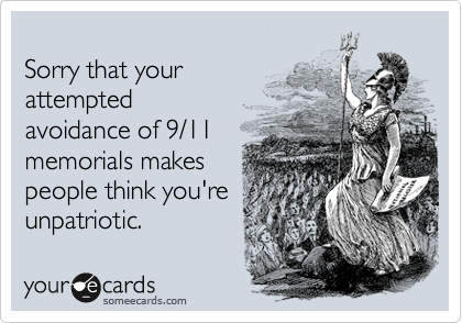 
Sorry that your
attempted
avoidance of 9/11
memorials makes
people think you're 
unpatriotic.