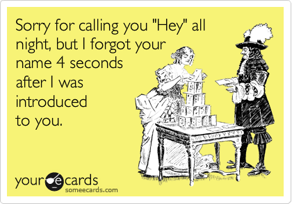 Sorry for calling you "Hey" allnight, but I forgot yourname 4 secondsafter I wasintroduced to you.