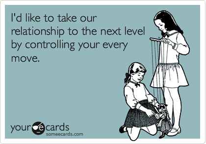 I'd like to take ourrelationship to the next levelby controlling your everymove.