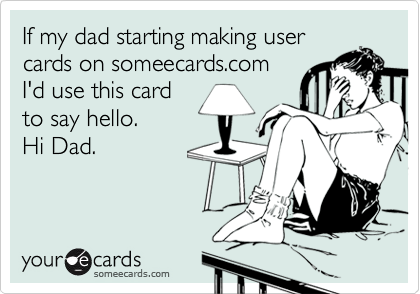 If my dad starting making usercards on someecards.comI'd use this cardto say hello. Hi Dad.